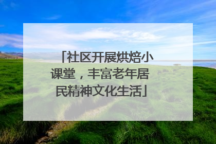 社区开展烘焙小课堂，丰富老年居民精神文化生活