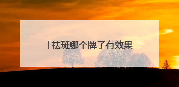 祛斑哪个牌子有效果？国货首选：淡斑祛斑效果排名第一？