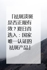 祛斑淡斑是否正规有效？夏日首选入：国家唯一认证的祛斑产品