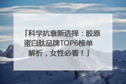 科学抗衰新选择：胶原蛋白肽品牌TOP6榜单解析，女性必看！