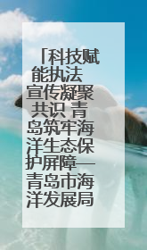科技赋能执法 宣传凝聚共识 青岛筑牢海洋生态保护屏障—青岛市海洋发展局开展“世界海洋日”和“全国海洋宣传日”宣传活动