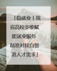 稳就业丨我省高校多维赋能就业服务 精准对接自贸港人才需求