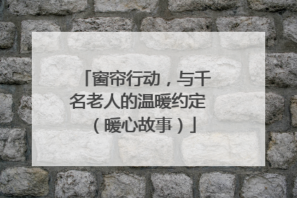 窗帘行动，与千名老人的温暖约定（暖心故事）