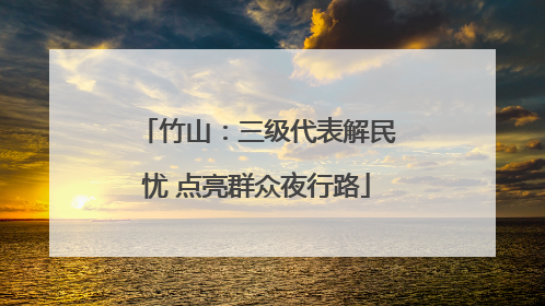 竹山：三级代表解民忧 点亮群众夜行路