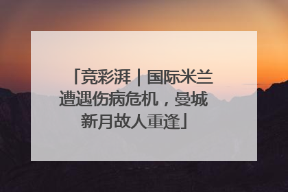 竞彩湃｜国际米兰遭遇伤病危机，曼城新月故人重逢