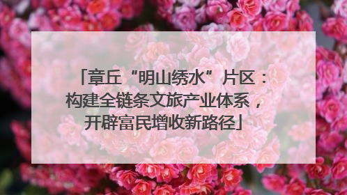 章丘“明山绣水”片区：构建全链条文旅产业体系，开辟富民增收新路径