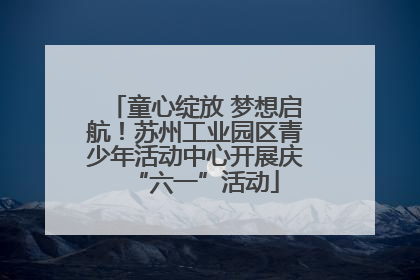 童心绽放 梦想启航！苏州工业园区青少年活动中心开展庆“六一”活动
