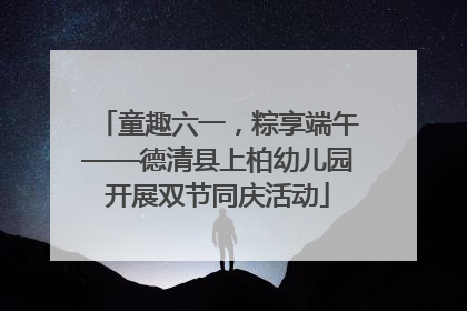 童趣六一，粽享端午——德清县上柏幼儿园开展双节同庆活动