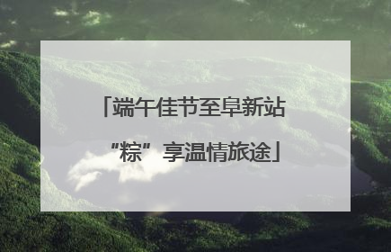 端午佳节至阜新站“粽”享温情旅途