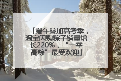 端午叠加高考季，淘宝闪购粽子销量增长220%，“一举高粽”最受欢迎