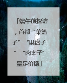 端午前探访，首都“菜篮子”“果盘子”“肉案子”量足价稳