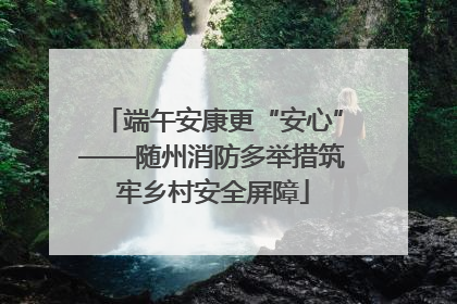 端午安康更“安心”——随州消防多举措筑牢乡村安全屏障