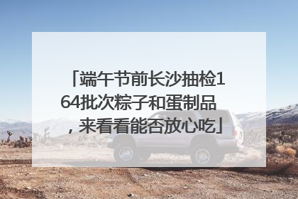 端午节前长沙抽检164批次粽子和蛋制品，来看看能否放心吃