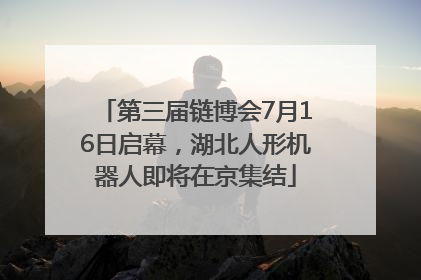 第三届链博会7月16日启幕，湖北人形机器人即将在京集结