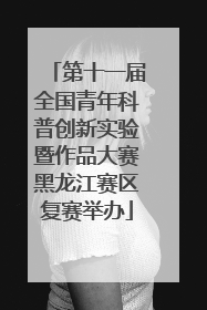 第十一届全国青年科普创新实验暨作品大赛黑龙江赛区复赛举办
