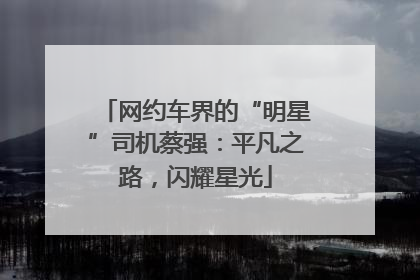 网约车界的“明星”司机蔡强：平凡之路，闪耀星光
