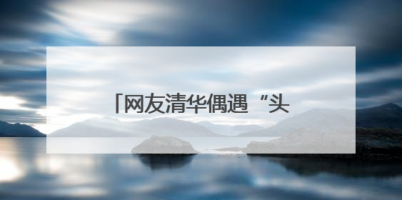 网友清华偶遇“头套”观众 他们在做一个特殊实验