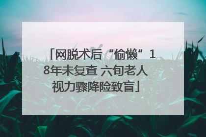 网脱术后“偷懒”18年未复查 六旬老人视力骤降险致盲
