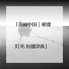 美丽中国｜璀璨灯光 扮靓津夜