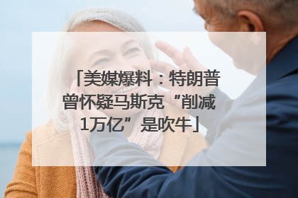 美媒爆料：特朗普曾怀疑马斯克“削减1万亿”是吹牛