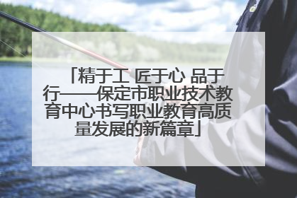 精于工 匠于心 品于行——保定市职业技术教育中心书写职业教育高质量发展的新篇章