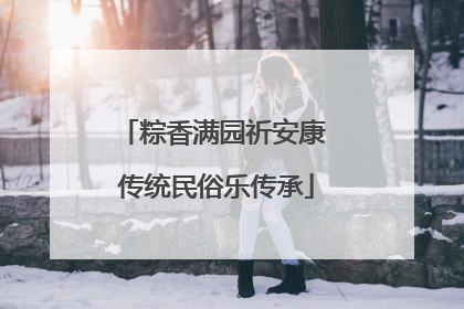 粽香满园祈安康 传统民俗乐传承