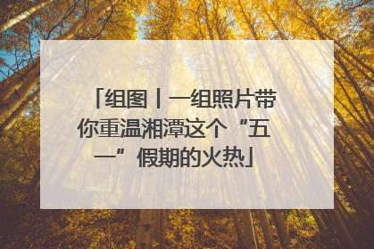 组图丨一组照片带你重温湘潭这个“五一”假期的火热