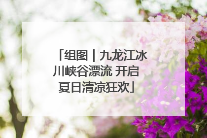 组图｜九龙江冰川峡谷漂流 开启夏日清凉狂欢