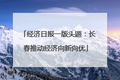 经济日报一版头题：长春推动经济向新向优