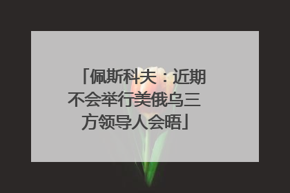 佩斯科夫：近期不会举行美俄乌三方领导人会晤