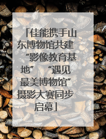 佳能携手山东博物馆共建“影像教育基地” “遇见最美博物馆”摄影大赛同步启幕