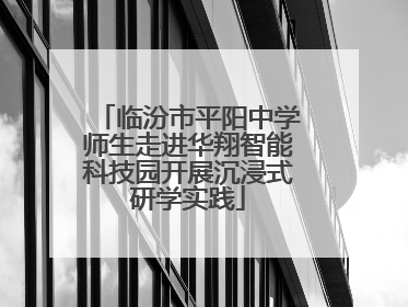 临汾市平阳中学师生走进华翔智能科技园开展沉浸式研学实践