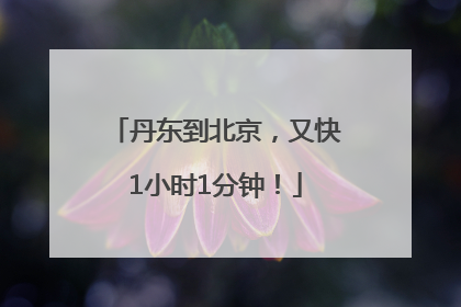 丹东到北京，又快1小时1分钟！