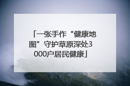 一张手作“健康地图”守护草原深处3000户居民健康