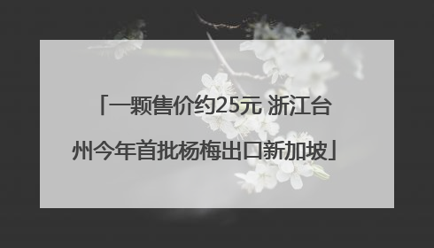 一颗售价约25元 浙江台州今年首批杨梅出口新加坡