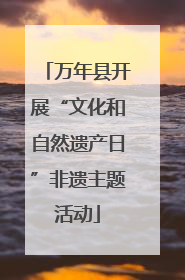 万年县开展“文化和自然遗产日”非遗主题活动