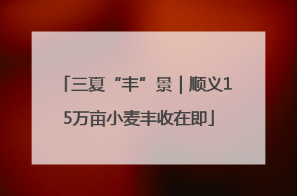 三夏“丰”景｜顺义15万亩小麦丰收在即