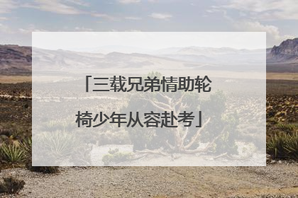 三载兄弟情助轮椅少年从容赴考