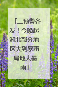 三预警齐发！今晚起湘北部分地区大到暴雨 局地大暴雨