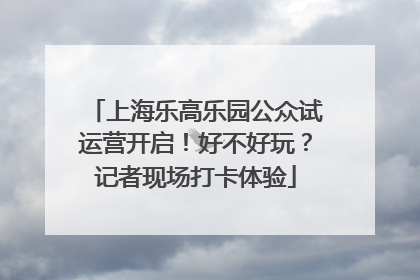 上海乐高乐园公众试运营开启！好不好玩？记者现场打卡体验