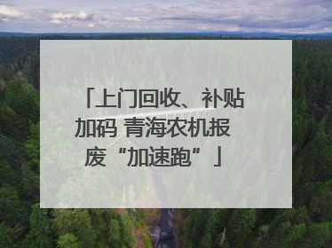上门回收、补贴加码 青海农机报废“加速跑”