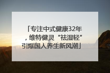 专注中式健康32年，维特健灵“祛湿轻”引爆国人养生新风潮
