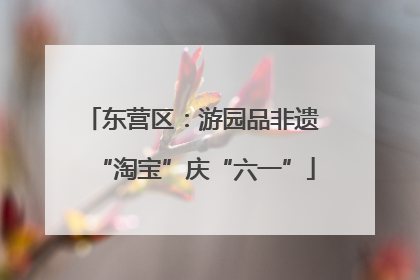 东营区：游园品非遗 “淘宝”庆“六一”