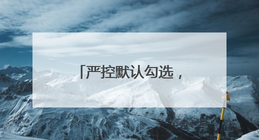 严控默认勾选，禁止强制捆绑！广电总局出手