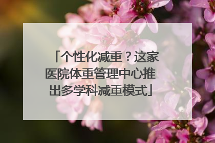 个性化减重？这家医院体重管理中心推出多学科减重模式