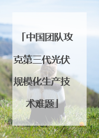 中国团队攻克第三代光伏规模化生产技术难题