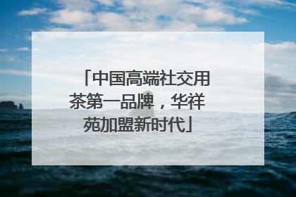 中国高端社交用茶第一品牌，华祥苑加盟新时代