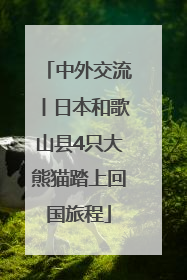 中外交流丨日本和歌山县4只大熊猫踏上回国旅程