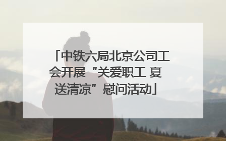 中铁六局北京公司工会开展“关爱职工 夏送清凉”慰问活动