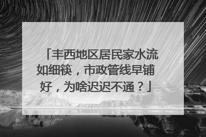 丰西地区居民家水流如细筷，市政管线早铺好，为啥迟迟不通？